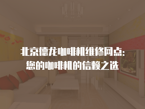 北京德龍咖啡機維修網(wǎng)點：您的咖啡機的信賴之選