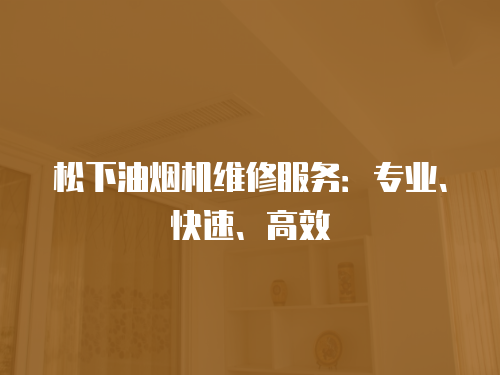 松下油煙機(jī)維修服務(wù)：專業(yè)、快速、高效