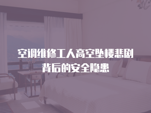空調維修工人高空墜樓悲劇背后的安全隱患