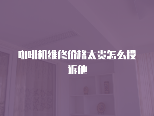 咖啡機維修價格太貴怎么投訴他