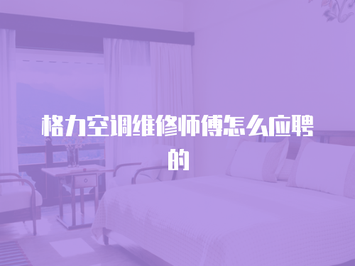 格力空調(diào)維修師傅怎么應(yīng)聘的