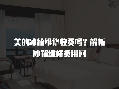 美的冰箱維修收費嗎？解析冰箱維修費用問