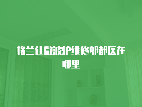 格蘭仕微波爐維修郫都區在哪里