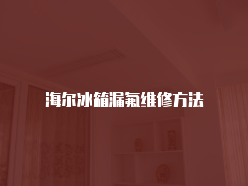 海爾冰箱漏氟維修方法