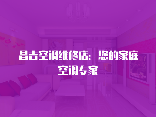 昌吉空調維修店：您的家庭空調專家