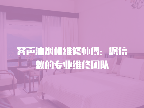 容聲油煙機維修師傅：您信賴的專業維修團隊
