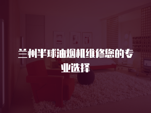 蘭州半球油煙機(jī)維修您的專(zhuān)業(yè)選擇
