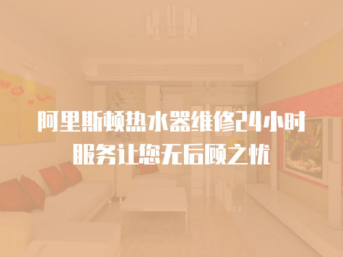 阿里斯頓熱水器維修24小時服務讓您無后顧之憂