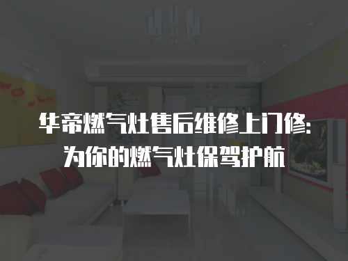 華帝燃?xì)庠钍酆缶S修上門修：為你的燃?xì)庠畋ｑ{護(hù)航