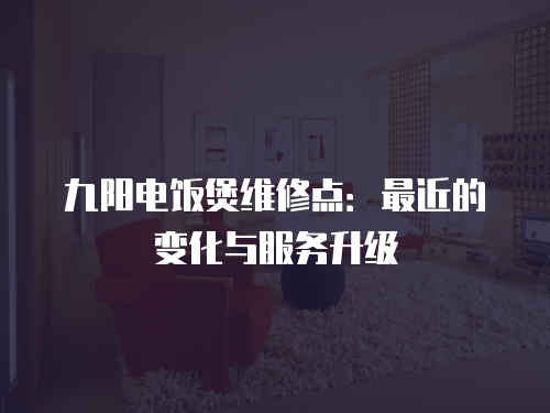 九陽電飯煲維修點：最近的變化與服務升級