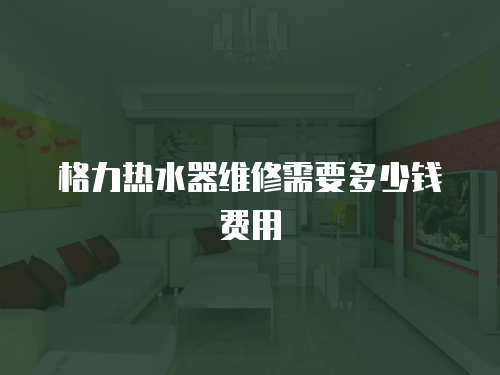 格力熱水器維修需要多少錢費用