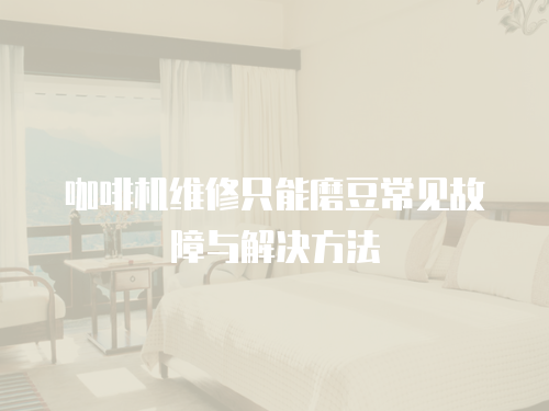 咖啡機(jī)維修只能磨豆常見故障與解決方法
