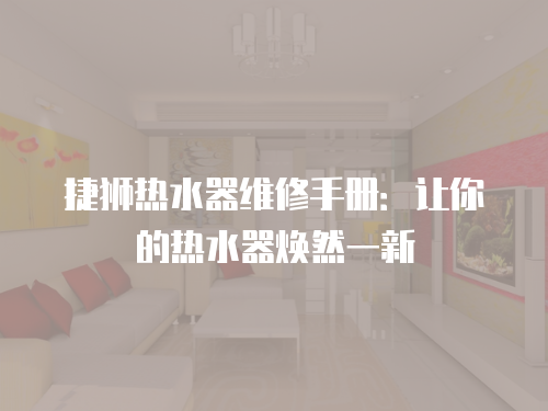 捷獅熱水器維修手冊：讓你的熱水器煥然一新