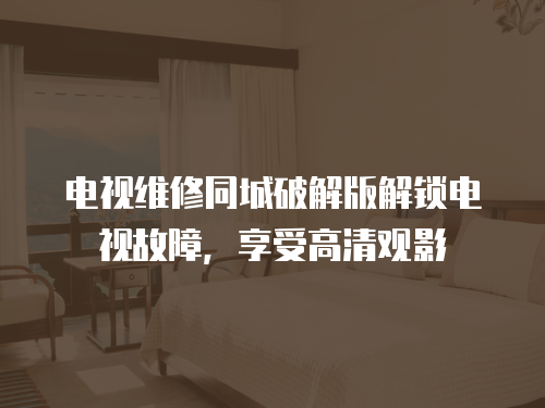 電視維修同城破解版解鎖電視故障，享受高清觀影