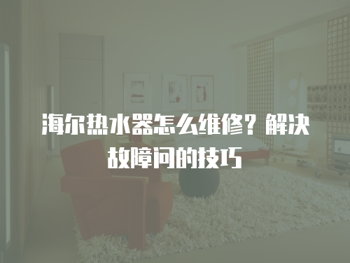 海爾熱水器怎么維修？解決故障問的技巧