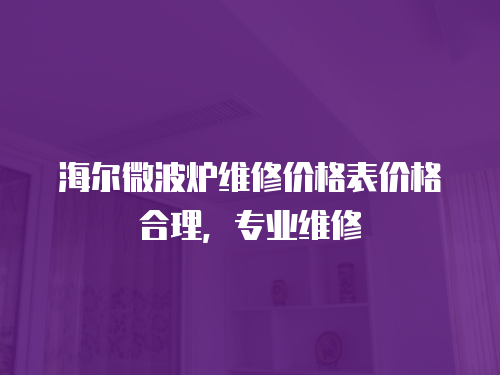海爾微波爐維修價格表價格合理，專業維修