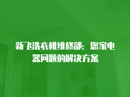 新飛洗衣機維修部：您家電器問題的解決方案