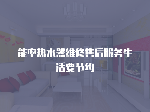 能率熱水器維修售后服務(wù)生活要節(jié)約