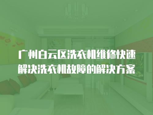 廣州白云區(qū)洗衣機(jī)維修快速解決洗衣機(jī)故障的解決方案
