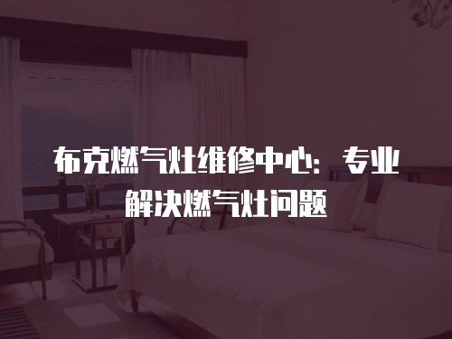 布克燃氣灶維修中心：專業解決燃氣灶問題