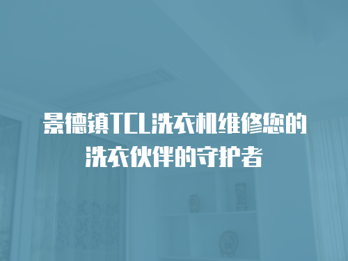 景德鎮(zhèn)TCL洗衣機維修您的洗衣伙伴的守護者