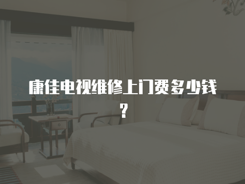 康佳電視維修上門費多少錢？