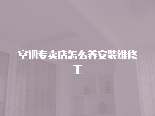 空調專賣店怎么養安裝維修工