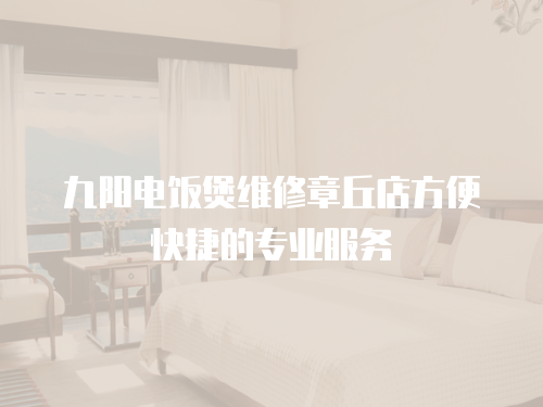 九陽(yáng)電飯煲維修章丘店方便快捷的專業(yè)服務(wù)