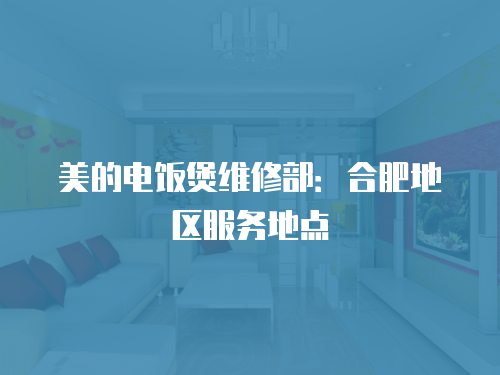 美的電飯煲維修部：合肥地區服務地點