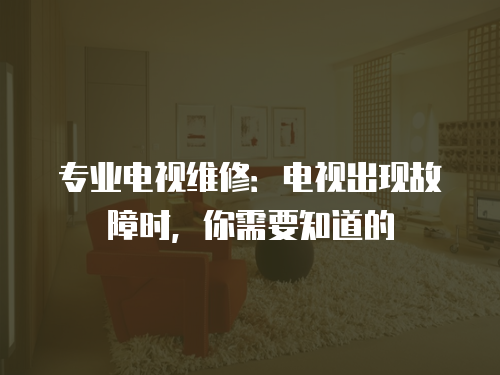 專業(yè)電視維修：電視出現(xiàn)故障時，你需要知道的