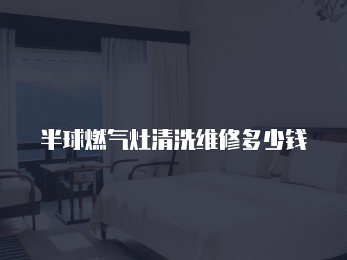 半球燃氣灶清洗維修多少錢