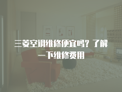 三菱空調維修便宜嗎？了解一下維修費用