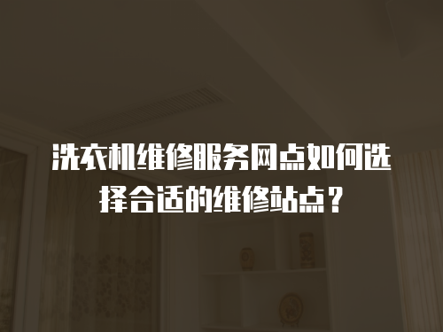 洗衣機(jī)維修服務(wù)網(wǎng)點(diǎn)如何選擇合適的維修站點(diǎn)？