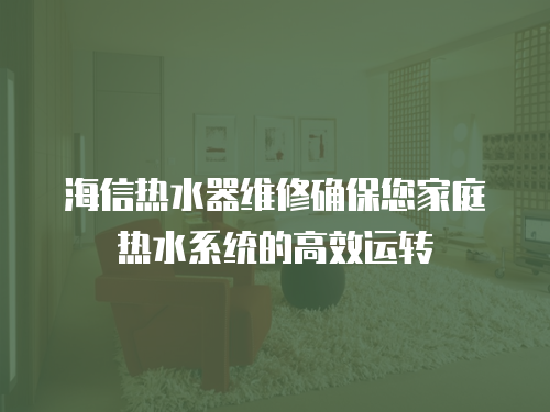 海信熱水器維修確保您家庭熱水系統的高效運轉