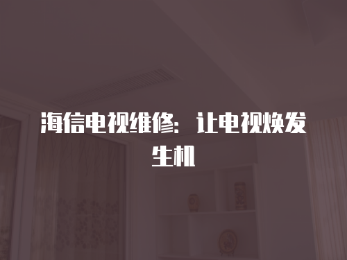 海信電視維修：讓電視煥發生機