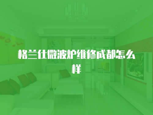 格蘭仕微波爐維修成都怎么樣