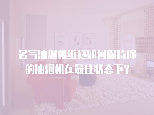 名氣油煙機維修如何保持你的油煙機在最佳狀態下？