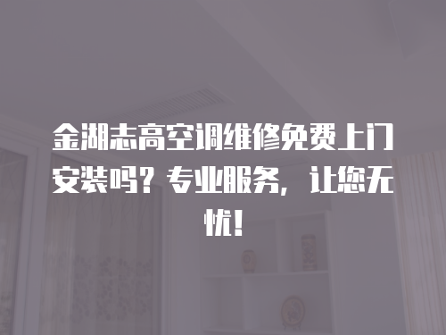 金湖志高空調維修免費上門安裝嗎？專業服務，讓您無憂！
