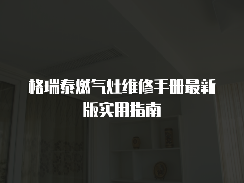 格瑞泰燃氣灶維修手冊最新版實用指南