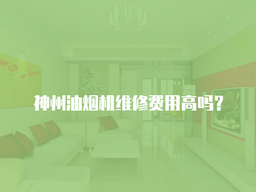 神州油煙機(jī)維修費(fèi)用高嗎？