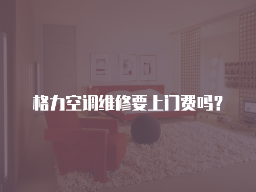 格力空調(diào)維修要上門費嗎？