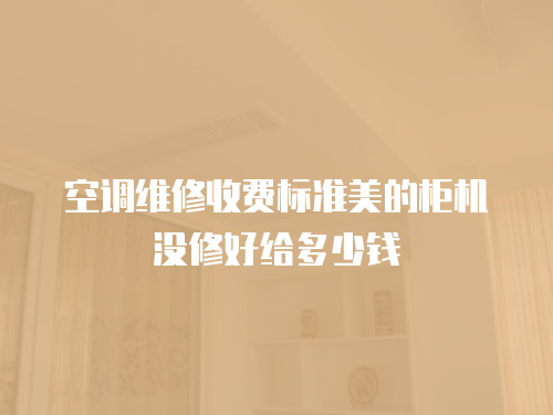 空調(diào)維修收費(fèi)標(biāo)準(zhǔn)美的柜機(jī)沒修好給多少錢