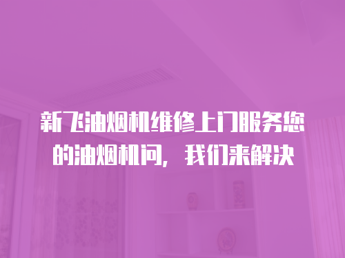 新飛油煙機(jī)維修上門服務(wù)您的油煙機(jī)問，我們來解決