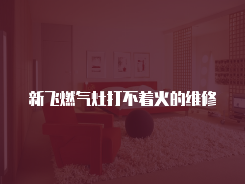 新飛燃氣灶打不著火的維修