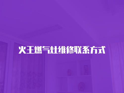 火王燃?xì)庠罹S修聯(lián)系方式