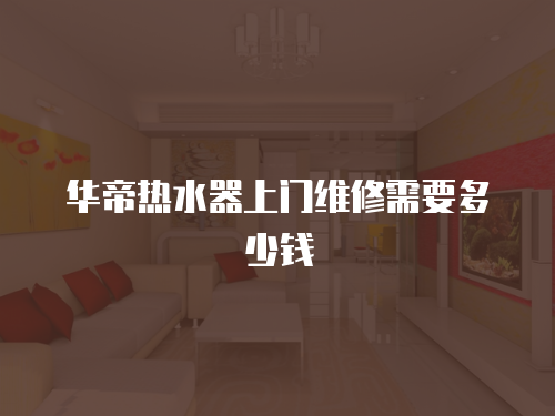 華帝熱水器上門維修需要多少錢