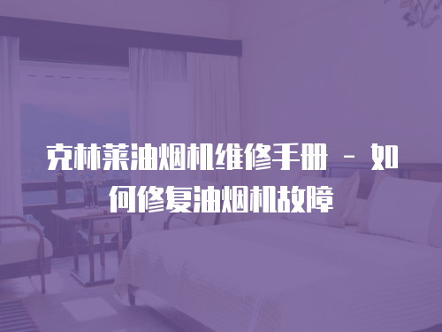 克林萊油煙機維修手冊 - 如何修復油煙機故障