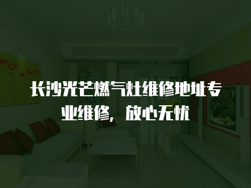 長沙光芒燃?xì)庠罹S修地址專業(yè)維修，放心無憂