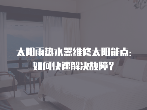 太陽(yáng)雨熱水器維修太陽(yáng)能點(diǎn)：如何快速解決故障？