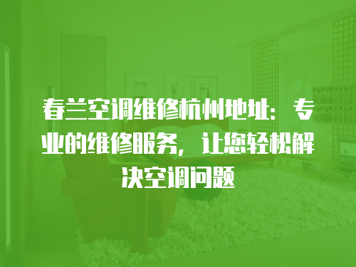 春蘭空調維修杭州地址：專業的維修服務，讓您輕松解決空調問題